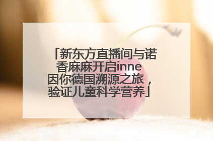 新东方直播间与诺香麻麻开启inne因你德国溯源之旅，验证儿童科学营养