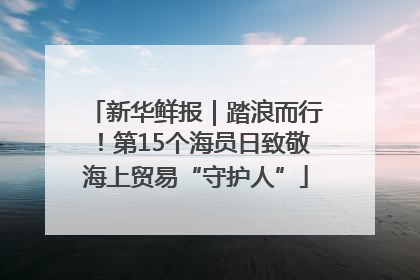 新华鲜报｜踏浪而行！第15个海员日致敬海上贸易“守护人”