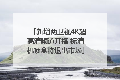 新增两卫视4K超高清频道开播 标清机顶盒将退出市场