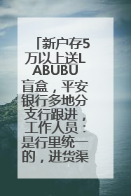 新户存5万以上送LABUBU盲盒，平安银行多地分支行跟进，工作人员：是行里统一的，进货渠道不清楚