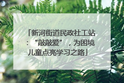 新河街道民政社工站：“敲敲爱”，为困境儿童点亮学习之路