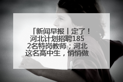 新闻早报丨定了！河北计划招聘1852名特岗教师；河北这名高中生，悄悄做了件超酷的事>>