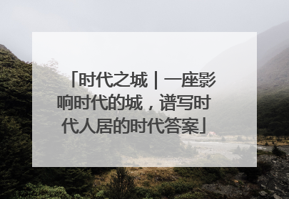 时代之城｜一座影响时代的城，谱写时代人居的时代答案