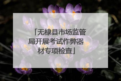 无棣县市场监管局开展考试作弊器材专项检查