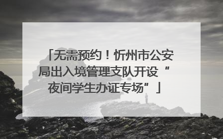 无需预约！忻州市公安局出入境管理支队开设“夜间学生办证专场”