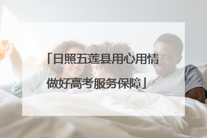 日照五莲县用心用情做好高考服务保障