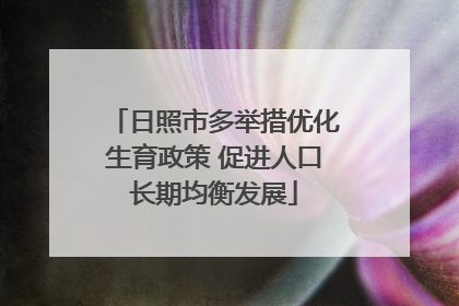 日照市多举措优化生育政策 促进人口长期均衡发展