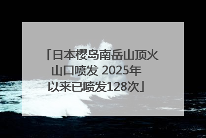 日本樱岛南岳山顶火山口喷发 2025年以来已喷发128次