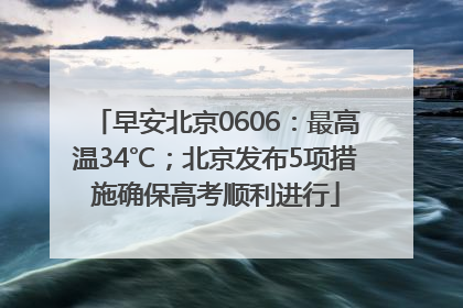 早安北京0606：最高温34℃；北京发布5项措施确保高考顺利进行