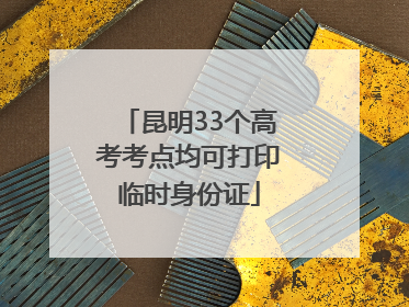 昆明33个高考考点均可打印临时身份证