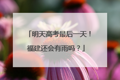 明天高考最后一天！福建还会有雨吗？