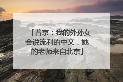 普京：我的外孙女会说流利的中文，她的老师来自北京