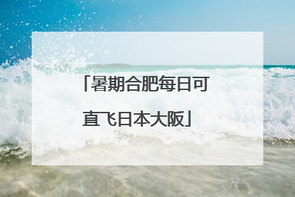 暑期合肥每日可直飞日本大阪