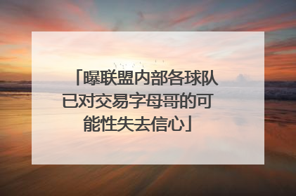 曝联盟内部各球队已对交易字母哥的可能性失去信心