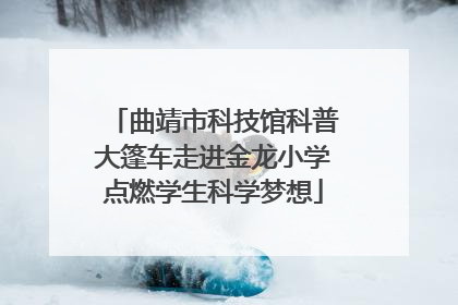 曲靖市科技馆科普大篷车走进金龙小学点燃学生科学梦想