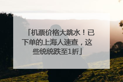 机票价格大跳水！已下单的上海人速查，这些统统跌至1折