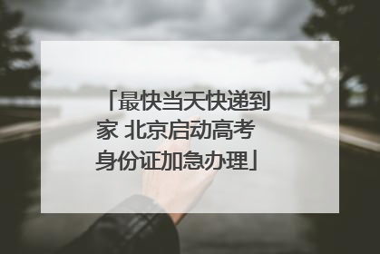 最快当天快递到家 北京启动高考身份证加急办理