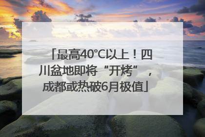 最高40℃以上！四川盆地即将“开烤”，成都或热破6月极值