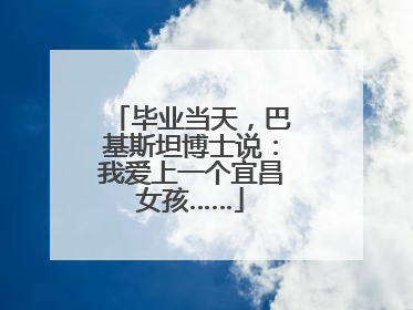毕业当天，巴基斯坦博士说：我爱上一个宜昌女孩……