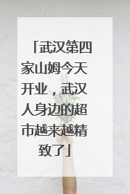 武汉第四家山姆今天开业，武汉人身边的超市越来越精致了