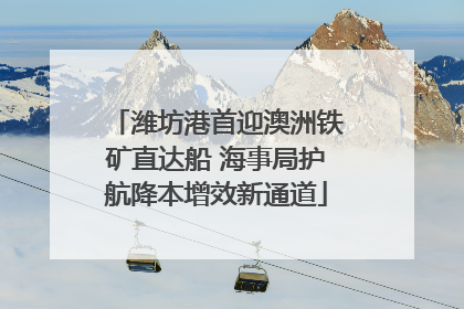 潍坊港首迎澳洲铁矿直达船 海事局护航降本增效新通道