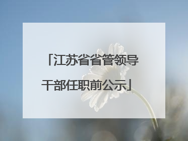 江苏省省管领导干部任职前公示