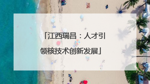 江西瑞昌：人才引领核技术创新发展