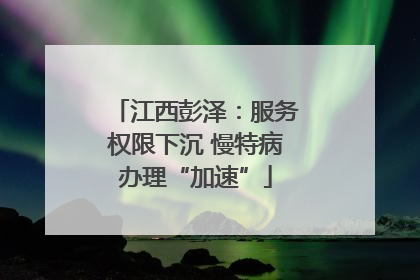 江西彭泽：服务权限下沉 慢特病办理“加速”