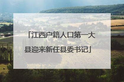 江西户籍人口第一大县迎来新任县委书记