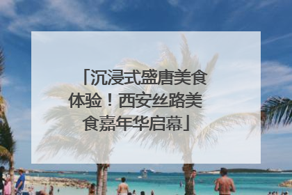 沉浸式盛唐美食体验！西安丝路美食嘉年华启幕