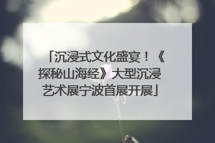 沉浸式文化盛宴！《探秘山海经》大型沉浸艺术展宁波首展开展