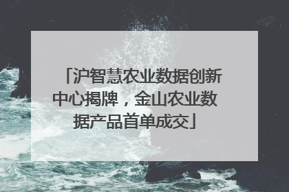 沪智慧农业数据创新中心揭牌，金山农业数据产品首单成交
