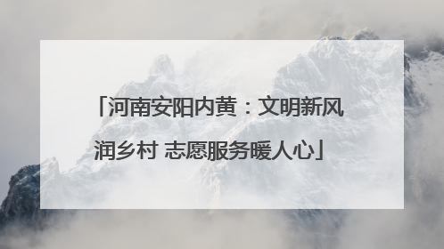 河南安阳内黄：文明新风润乡村 志愿服务暖人心