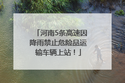 河南5条高速因降雨禁止危险品运输车辆上站！