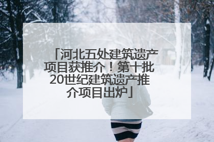 河北五处建筑遗产项目获推介！第十批20世纪建筑遗产推介项目出炉