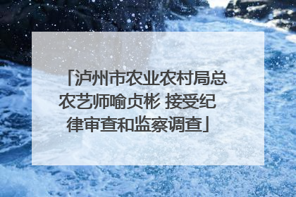 泸州市农业农村局总农艺师喻贞彬 接受纪律审查和监察调查