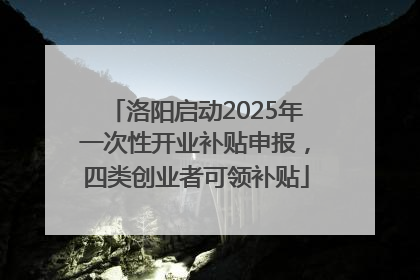 洛阳启动2025年一次性开业补贴申报，四类创业者可领补贴