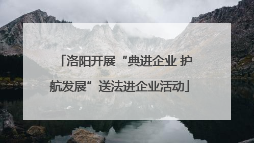 洛阳开展“典进企业 护航发展”送法进企业活动
