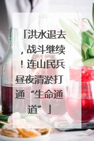 洪水退去，战斗继续！连山民兵昼夜清淤打通“生命通道”