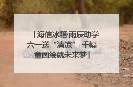 海信冰箱·雨辰助学六一送“清凉” 千幅童画绘就未来梦