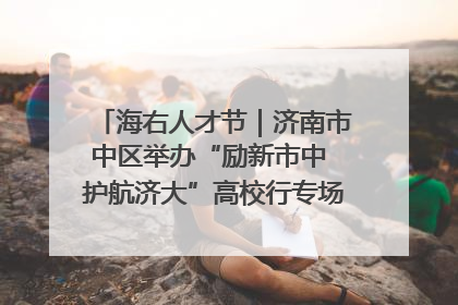 海右人才节｜济南市中区举办“励新市中 护航济大”高校行专场活动暨“青年人才 乐享市中”品牌推介会