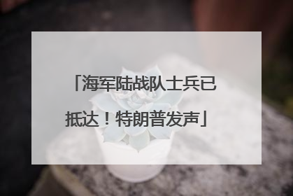 海军陆战队士兵已抵达！特朗普发声