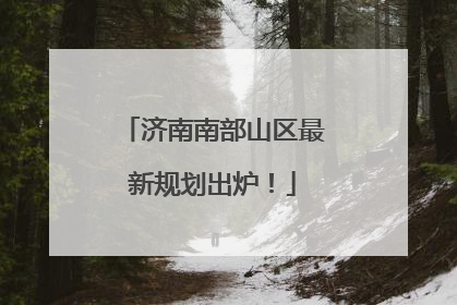 济南南部山区最新规划出炉！