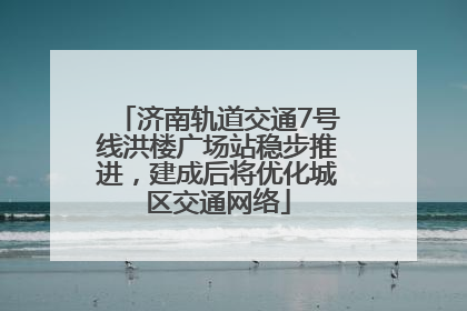 济南轨道交通7号线洪楼广场站稳步推进，建成后将优化城区交通网络