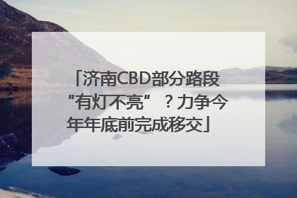 济南CBD部分路段“有灯不亮”？力争今年年底前完成移交