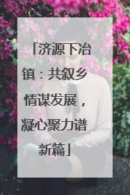 济源下冶镇：共叙乡情谋发展，凝心聚力谱新篇
