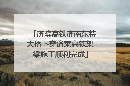 济滨高铁济南东特大桥下穿济莱高铁架梁施工顺利完成