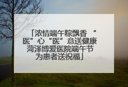 浓情端午粽飘香 “医”心“医”意送健康 菏泽博爱医院端午节为患者送祝福