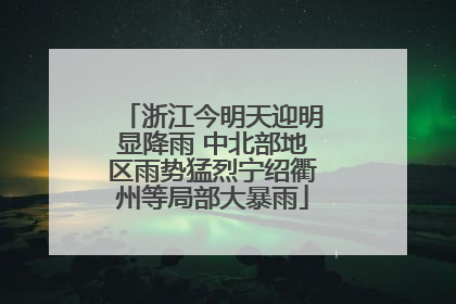 浙江今明天迎明显降雨 中北部地区雨势猛烈宁绍衢州等局部大暴雨