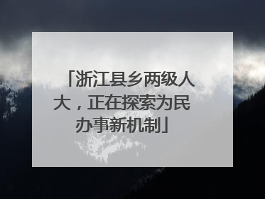 浙江县乡两级人大，正在探索为民办事新机制
